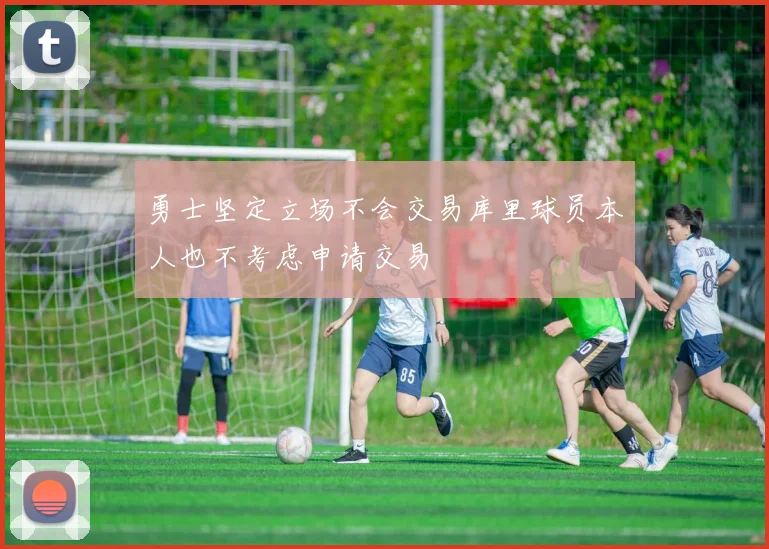 勇士坚定立场不会交易库里球员本人也不考虑申请交易