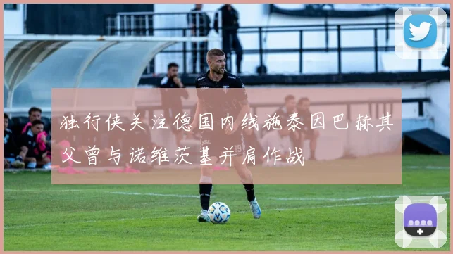 独行侠关注德国内线施泰因巴赫其父曾与诺维茨基并肩作战
