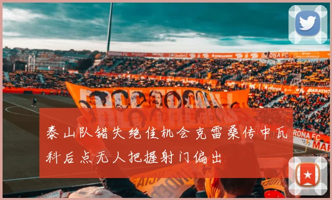 泰山队错失绝佳机会克雷桑传中瓦科后点无人把握射门偏出