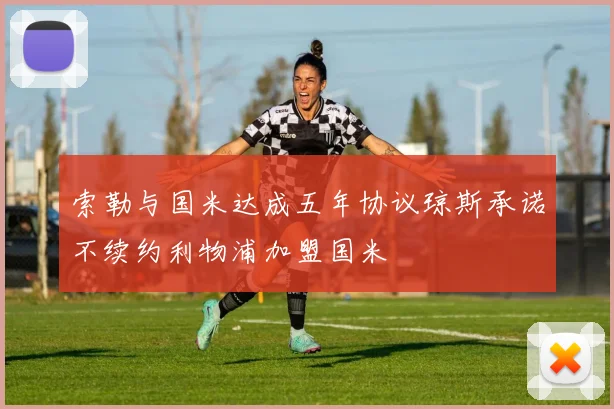 索勒与国米达成五年协议琼斯承诺不续约利物浦加盟国米