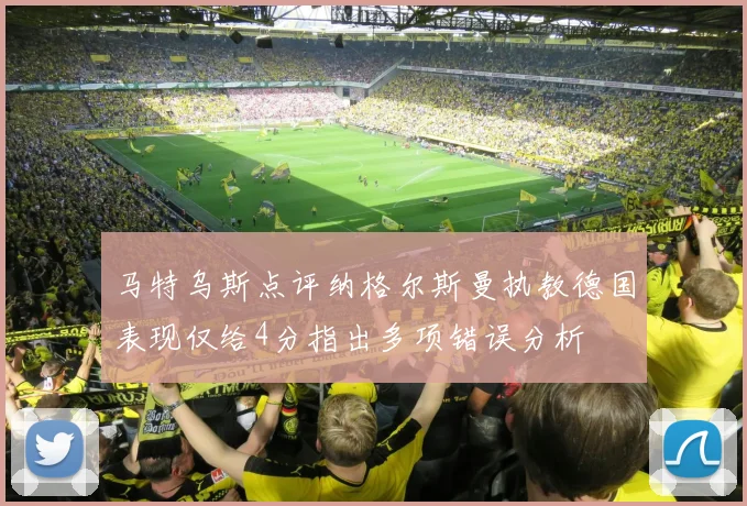 马特乌斯点评纳格尔斯曼执教德国表现仅给4分指出多项错误分析