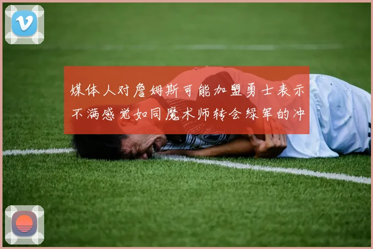 媒体人对詹姆斯可能加盟勇士表示不满感觉如同魔术师转会绿军的冲击