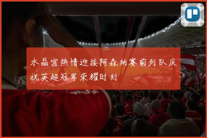 水晶宫热情迎接阿森纳赛前列队庆祝英超冠军荣耀时刻