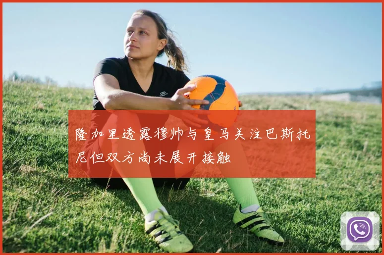 隆加里透露穆帅与皇马关注巴斯托尼但双方尚未展开接触