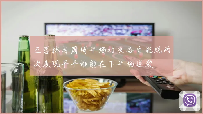 王哲林与周琦半场对决各自犯规两次表现平平谁能在下半场逆袭