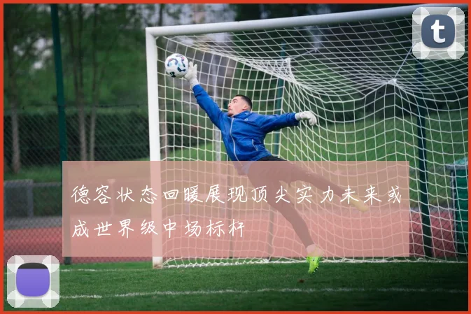 德容状态回暖展现顶尖实力未来或成世界级中场标杆