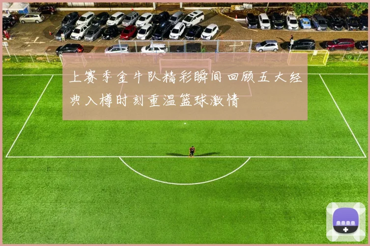 上赛季金牛队精彩瞬间回顾五大经典入樽时刻重温篮球激情