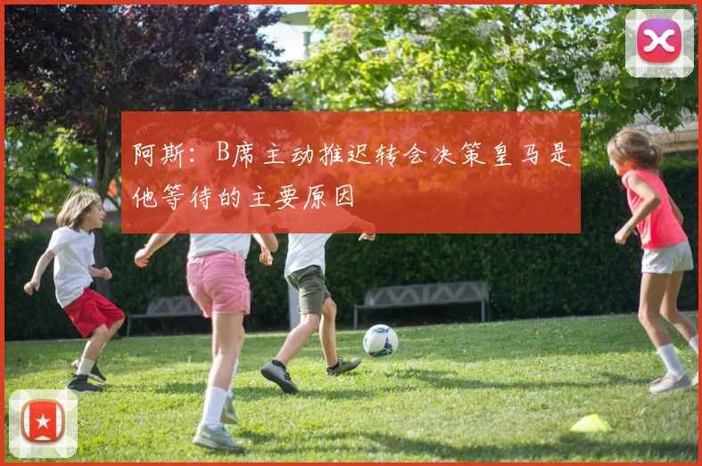 阿斯：B席主动推迟转会决策皇马是他等待的主要原因