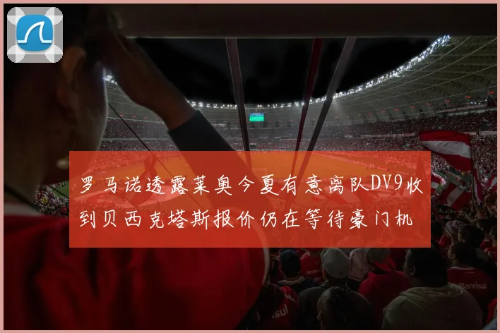 罗马诺透露莱奥今夏有意离队DV9收到贝西克塔斯报价仍在等待豪门机会