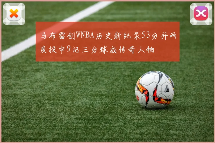 马布雷创WNBA历史新纪录53分并两度投中9记三分球成传奇人物