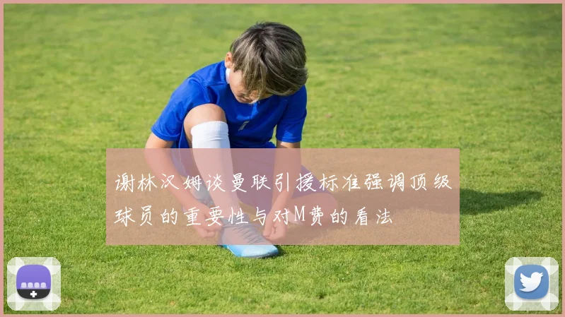 谢林汉姆谈曼联引援标准强调顶级球员的重要性与对M费的看法