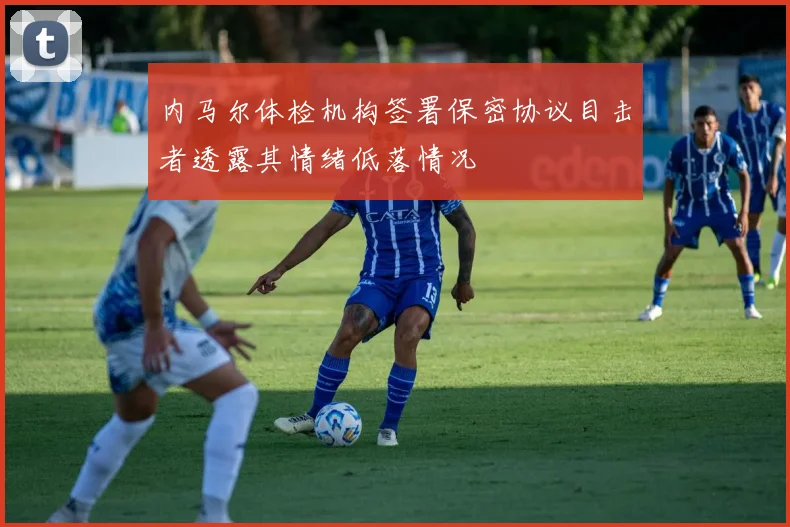 内马尔体检机构签署保密协议目击者透露其情绪低落情况