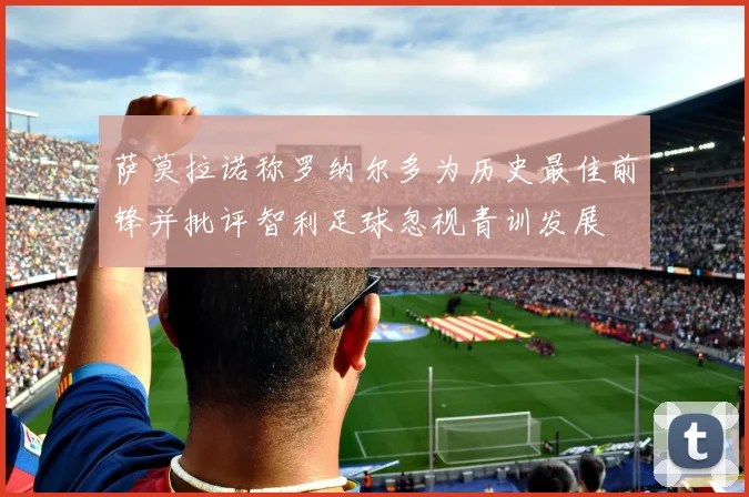 萨莫拉诺称罗纳尔多为历史最佳前锋并批评智利足球忽视青训发展