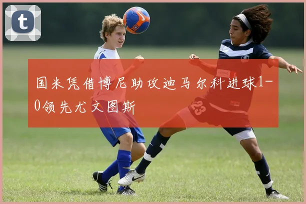 国米凭借博尼助攻迪马尔科进球1-0领先尤文图斯