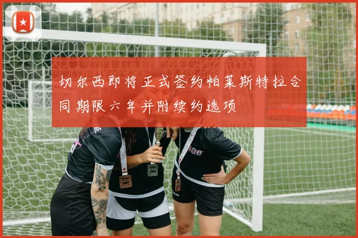 切尔西即将正式签约帕莱斯特拉合同期限六年并附续约选项