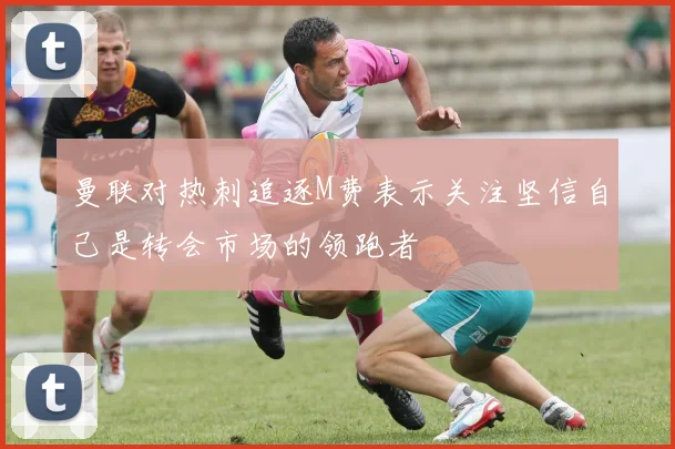 曼联对热刺追逐M费表示关注坚信自己是转会市场的领跑者