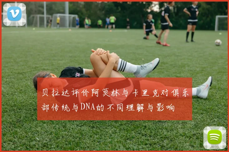 贝拉达评价阿莫林与卡里克对俱乐部传统与DNA的不同理解与影响