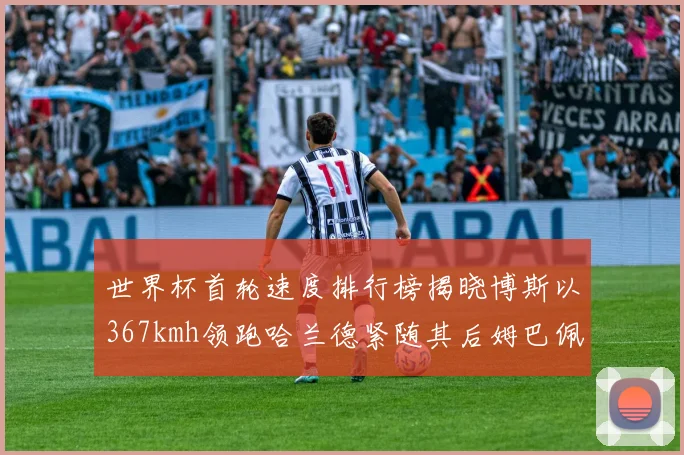 世界杯首轮速度排行榜揭晓博斯以367kmh领跑哈兰德紧随其后姆巴佩位列第九
