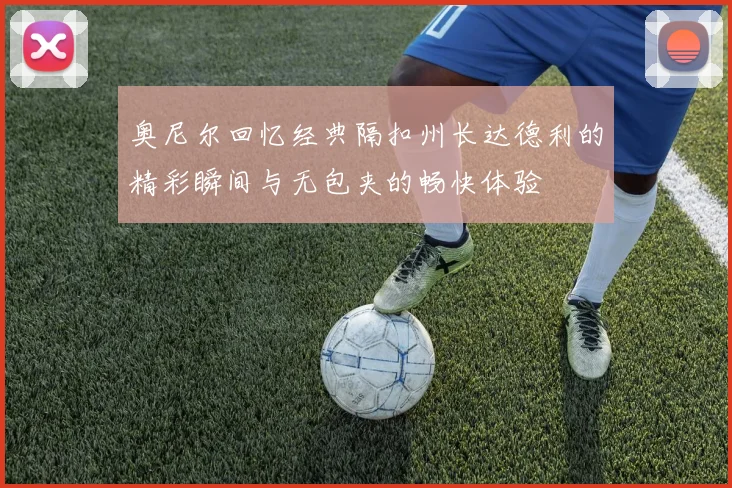奥尼尔回忆经典隔扣州长达德利的精彩瞬间与无包夹的畅快体验