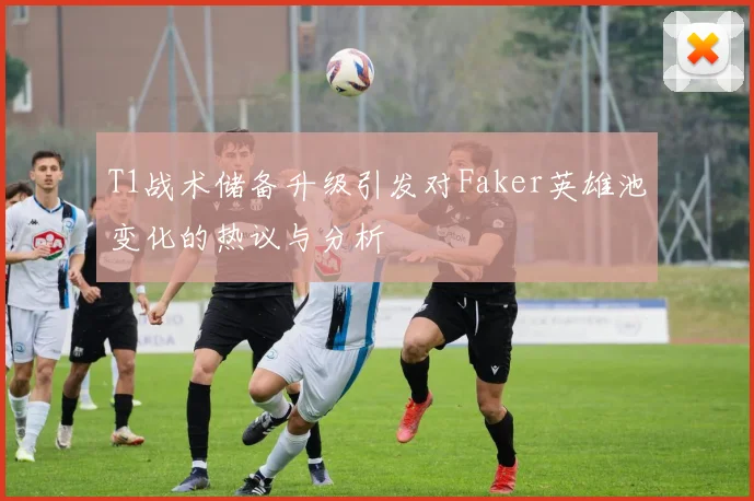 T1战术储备升级引发对Faker英雄池变化的热议与分析