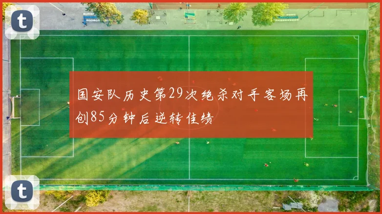 国安队历史第29次绝杀对手客场再创85分钟后逆转佳绩