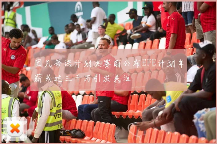 因凡蒂诺计划决赛前公布EFE计划年薪或达三千万引发关注