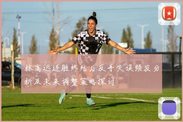 林高远连胜终结后反手失误频发分析及未来调整策略探讨