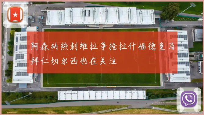 阿森纳热刺维拉争抢拉什福德皇马拜仁切尔西也在关注