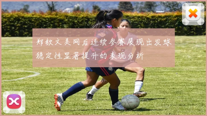 郑钦文美网后连续参赛展现出发球稳定性显著提升的表现分析