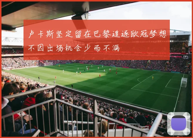 卢卡斯坚定留在巴黎追逐欧冠梦想不因出场机会少而不满