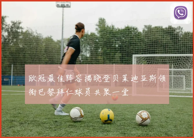 欧冠最佳阵容揭晓登贝莱迪亚斯领衔巴黎拜仁球员共聚一堂