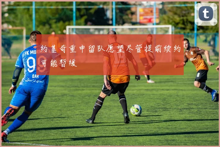 约基奇重申留队愿望尽管提前续约可能暂缓