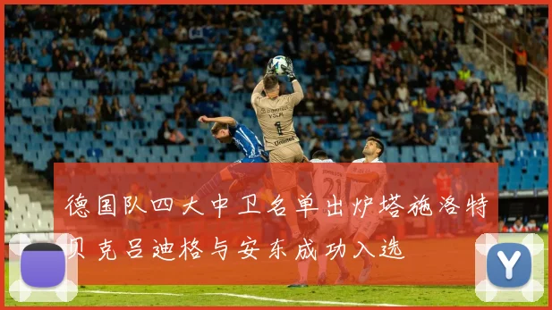 德国队四大中卫名单出炉塔施洛特贝克吕迪格与安东成功入选