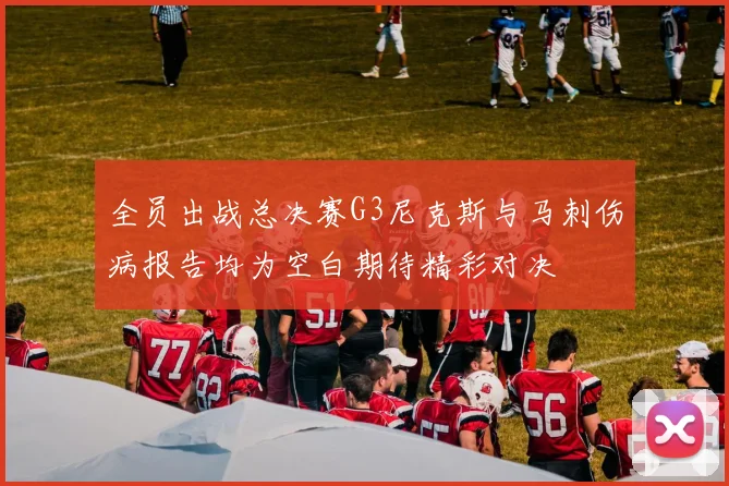 全员出战总决赛G3尼克斯与马刺伤病报告均为空白期待精彩对决