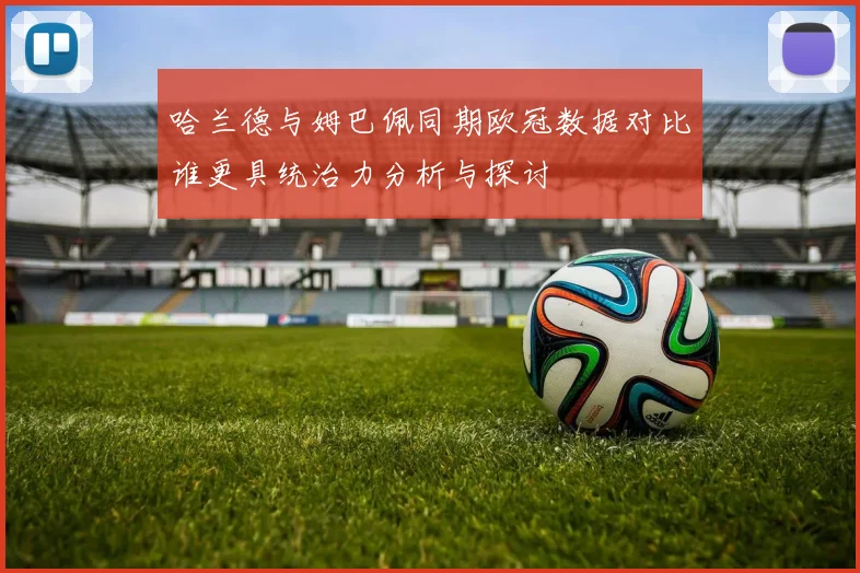 哈兰德与姆巴佩同期欧冠数据对比谁更具统治力分析与探讨