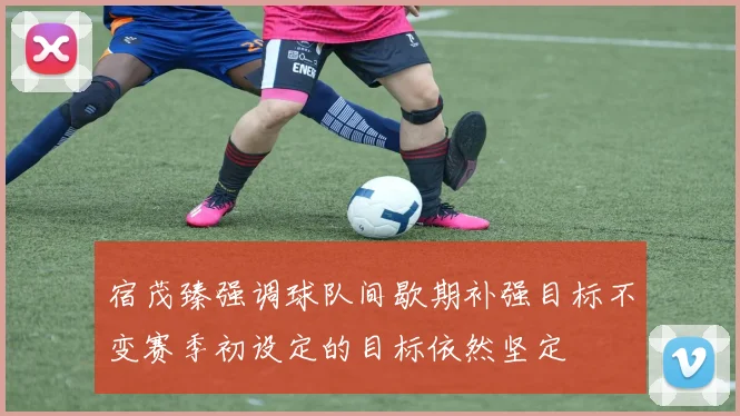 宿茂臻强调球队间歇期补强目标不变赛季初设定的目标依然坚定